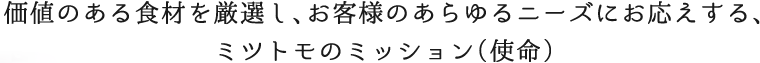 価値のある食材を厳選し、お客様のあらゆるニーズにお応えする、ミツトモのミッション(使命)