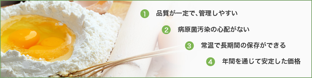 1.品質が一定で、管理しやすい/2.病原菌汚染の心配がない/3.常温で長期間の保存ができる/4.年間を通じて安定した価格